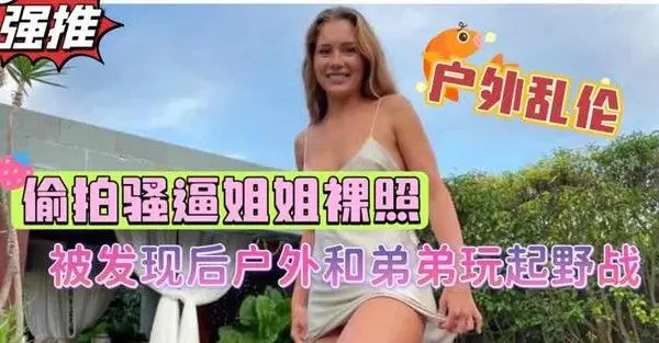 重组家庭禽兽弟弟户外偷拍姐姐裸照，淫荡姐姐发现后没有责怪脱衣裸体让弟弟肆意玩弄【欧美姐弟乱伦