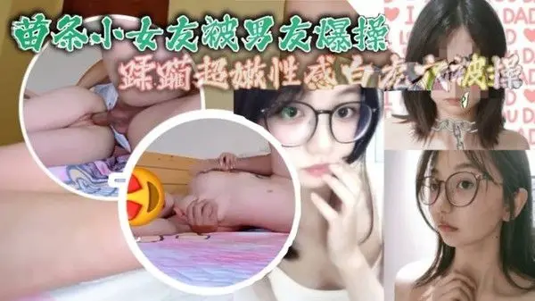 苗条小女友被男友爆操蹂躏超嫩性感白虎.穴被操爽了白浆直流_