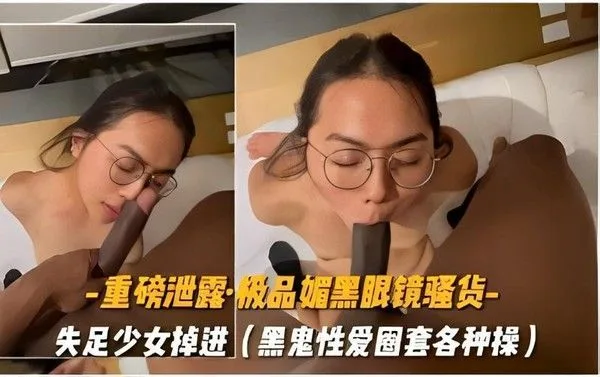 【黑料吃瓜】-重磅泄露·极品媚黑眼镜骚货-失足少女掉进黑鬼性爱圈套各种操