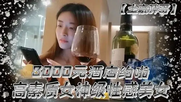 土豪胖哥3000元酒店约啪高素质女神级性感美女还到酒店看看男的长的.怎么样不好还不愿意干狂插干3次