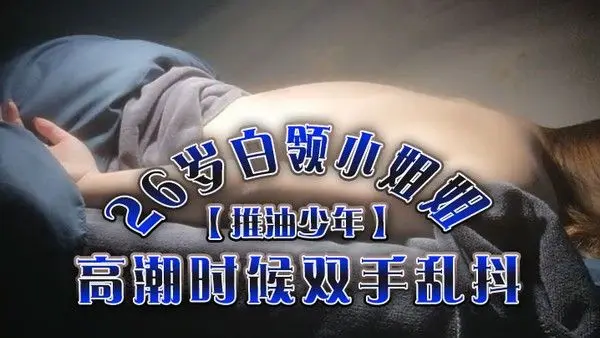 推油少年26岁白领小姐姐好干净的小.穴按摩推油加上两次啪啪高潮时候双手乱抖对白精彩