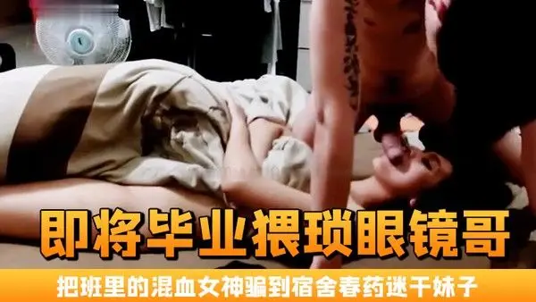 即将毕业猥琐眼镜哥把班里的混.血女神骗到宿舍春药迷干妹子浑身欲火身不由己的不停呻吟