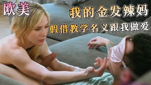 欧美 我的金发辣妈假借教学名义跟我做爱 她那丰满的乳房在我手下颤抖，我肆无忌惮地探索着她的敏感地带