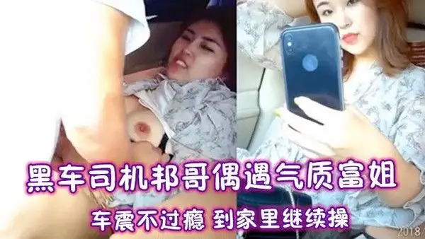 黑.车司机邦哥偶遇气质富姐车震不过瘾到家里继续操