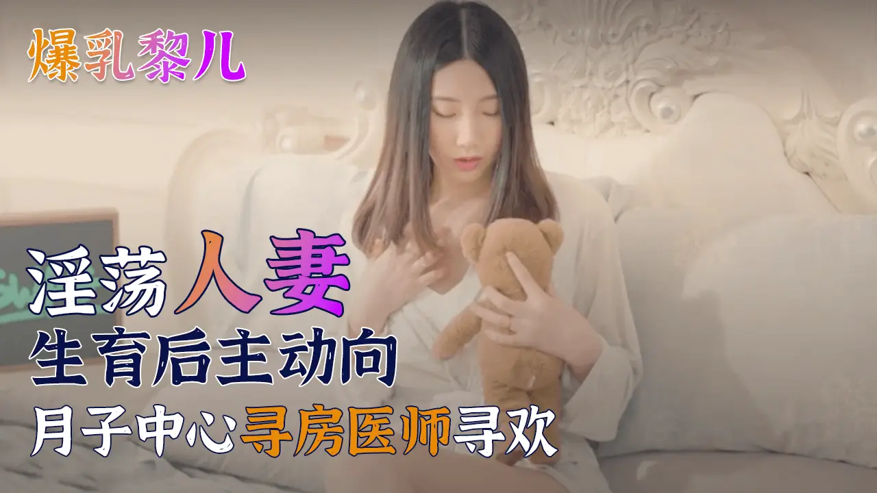 SWAG爆乳黎儿-淫荡人妻生育后主动向月子中心寻房医师寻欢的。