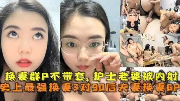 史上最强换妻3对90后夫妻换妻6P,换妻群P不带套护士老婆被内射。