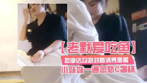 老默爱吃鱼.按摩店勾搭对着清秀害羞的小妹妹一通忽悠C罩杯小小乳头美乳对白精彩