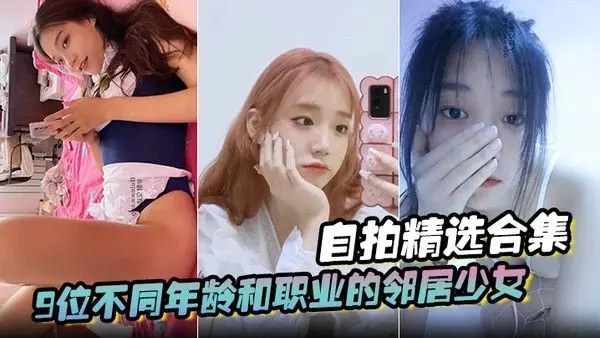 精选合集9位不同年龄和职业的邻居少女清纯学妹啪啪的时候都是出奇.一致的淫荡贵在真实