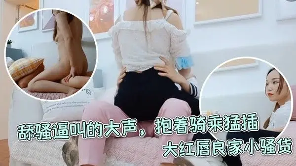 每日梦想家大红唇良家小骚货伸进内裤摸穴超级视角拍摄舔骚逼叫的大声抱着骑乘.猛插