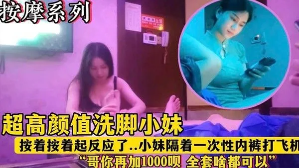 【按摩系列.】超高颜值洗脚小妹，“哥，再加1000块钱呗，全套啥都有”