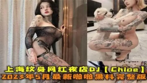 上海纹身网红夜店DJ“Chloe”5月最新黑料完整版来袭!