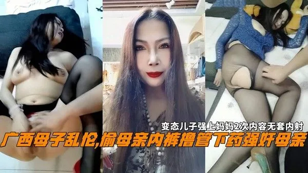 广西母子乱伦,偷母亲内裤撸管下药强奸母亲，变态儿子强上妈妈2次内容无套内射。