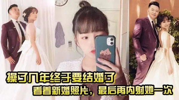 操了几年终于要结婚了看着新婚照片.最后再内射她一次希望她能记得我操她的样子