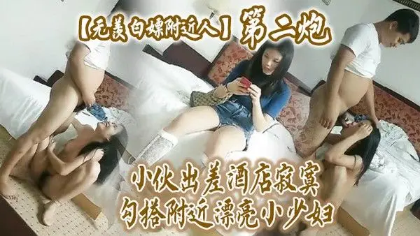 无羡白嫖附近人小伙出差酒店勾搭附近漂亮小少妇干2炮美胸长腿模特身材口交啪.啪激情无限