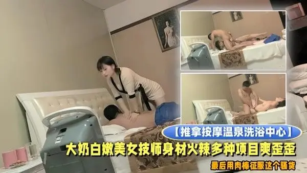 推拿按摩温泉洗浴中心小青年包房全套服务大.奶白嫩美女技师身材火辣多种项目爽歪歪最后用肉棒征服这个骚货