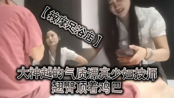 按摩足浴店越来越大胆开放了大神.越的气质漂亮少妇技师翘臀顶着鸡巴谁能受得了啊少妇还是有底线只能在外面蹭