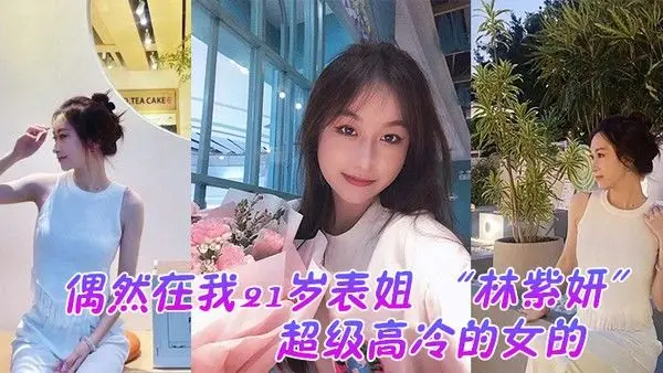偶然在我21岁表姐林紫妍云盘里面看到的她平时是那种超级.高冷的女的我是自己也没想到她还有这一面