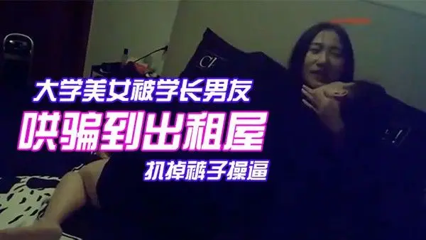 颜值气质超一流的校花级大学美女被学长男友哄骗到出租屋后扒掉裤子操逼美女躲闪被男的强插哭着.说不要啊