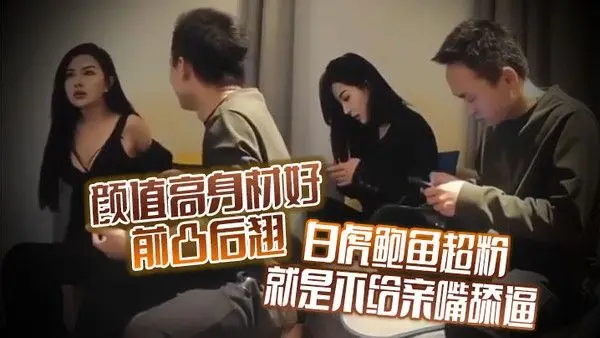 颜值高身材好前凸后翘白虎鲍鱼超粉就是不给亲嘴舔逼貌似有点洁癖嫌花样太多搞的有点.不开心