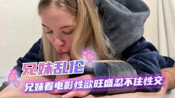 兄妹乱伦 兄妹看电影性欲旺盛忍不住性交！哥哥越操越猛 抓住妹妹的腰疯狂撞击