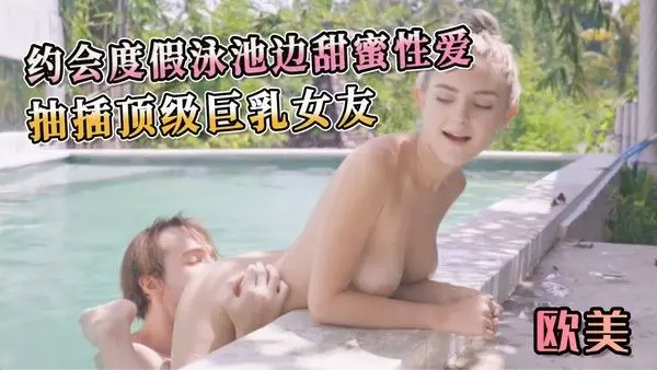 约会度假泳池边甜蜜性爱 抽插顶级巨乳女友 享受着女人的柔软和丰盈。他粗暴地抽插着，每一次冲刺都让女人的呻吟声回荡在泳池边