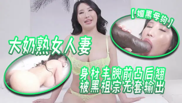大奶熟女人妻吃鸡啪啪 身材丰腴 前凸后翘 被黑祖宗无套输出 这根巨棒哪个女人见了不喜欢