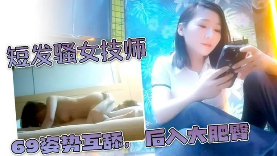 【足浴探花】短发骚女技师，一顿聊带回酒店草，舌吻调情吃吊，69姿势互舔，后入大肥臀