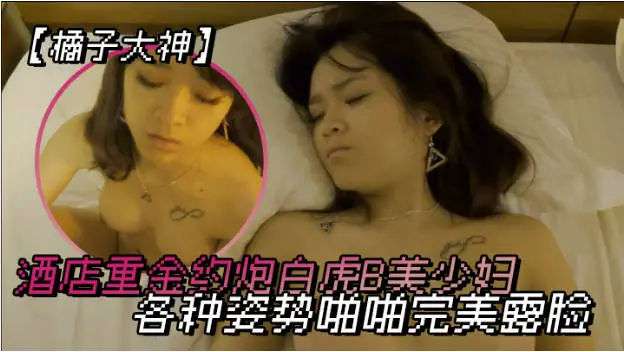 橘子大神酒店重金约炮白虎B美少妇各种姿势啪啪完美露脸