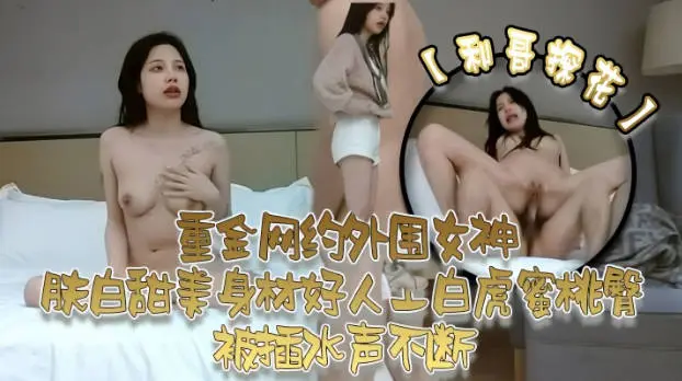 【利哥探花】，重金网约外围女神，肤白甜美身材好，还是个人工白虎，蜜桃臀被插水声不断，必看佳作