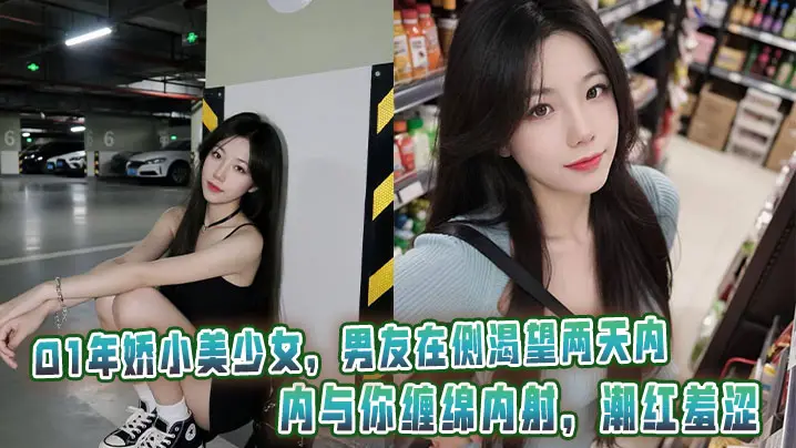 01年娇小美少女，男友在侧渴望两天内与你缠绵内射，潮红羞涩。