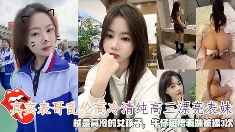 表哥乱伦高冷清纯高三漂亮表妹,牛仔短裙表妹被操3次