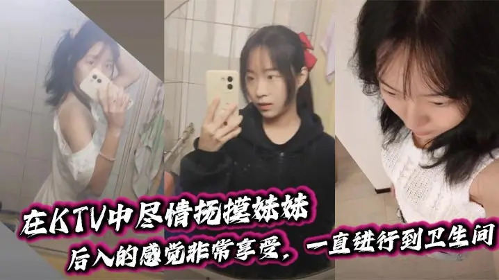【兄妹乱伦】在KTV中尽情抚摸妹妹,后入的感觉非常享受,一直进行到卫生间。