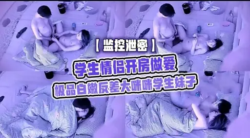 【监控泄密】学生情侣开房做爱极品白嫩反差大咪咪学生妹子