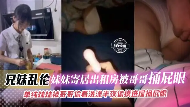 兄妹乱伦-妹妹寄居出租屋被哥哥捅屁眼,单纯妹妹被哥哥偷看洗澡半夜偷摸进屋捅屁眼