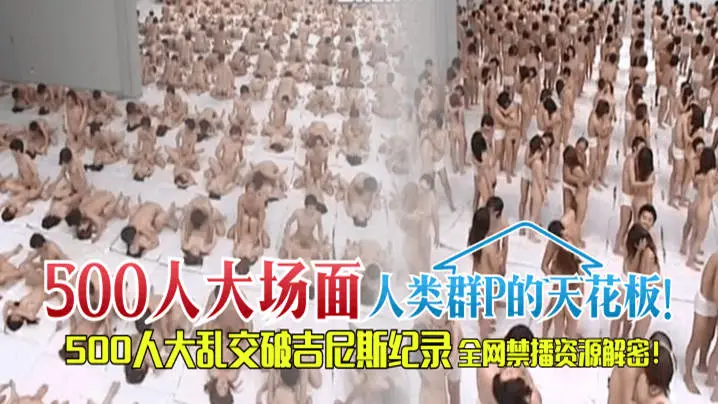 【500人“大场面】人类群P的天花板！500人大乱交破吉尼斯纪录，全网禁播资源解密！