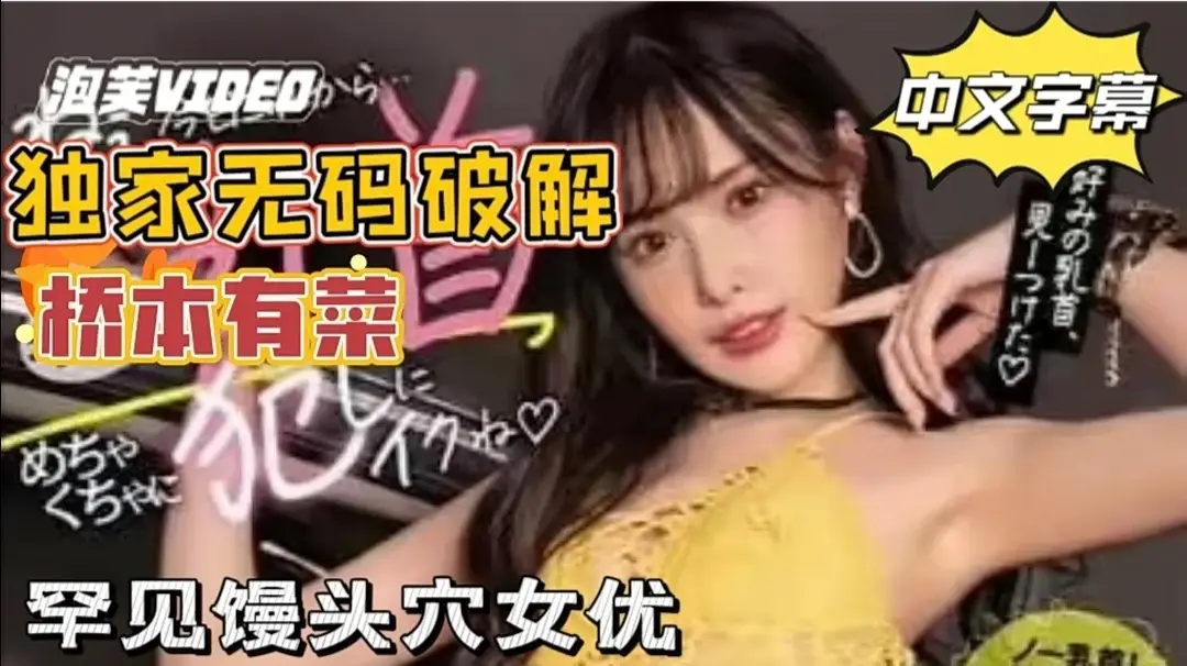 【中文无码破解】粉丝福利!桥本有菜!独家破解 罕见馒头穴女优。