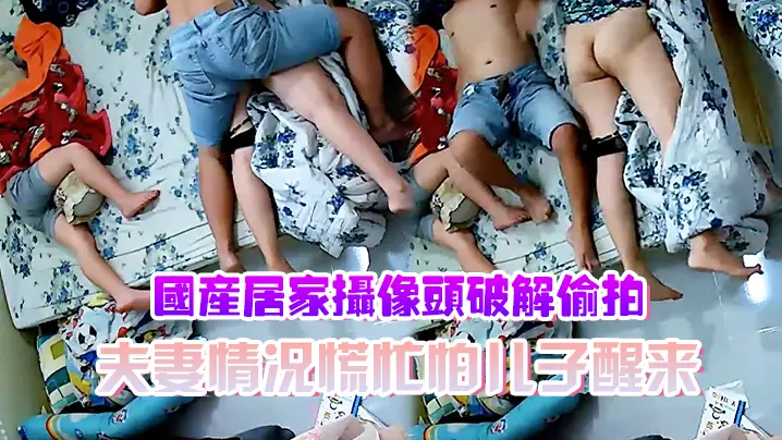 国产居家摄像头破解偷拍夫妻情况慌忙怕儿子醒来裤子不敢脱动静不敢大做爱辛苦了