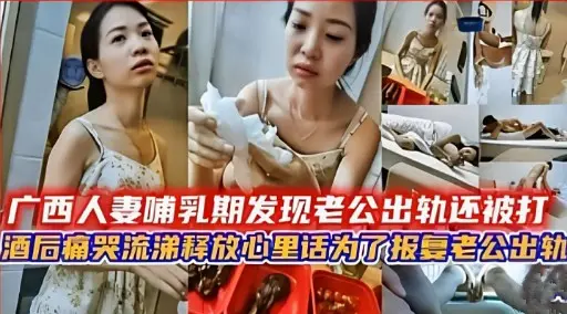 广西人妻哺乳期发现老公出轨还被打酒后痛哭流涕释放：心里话为了报复老公出轨