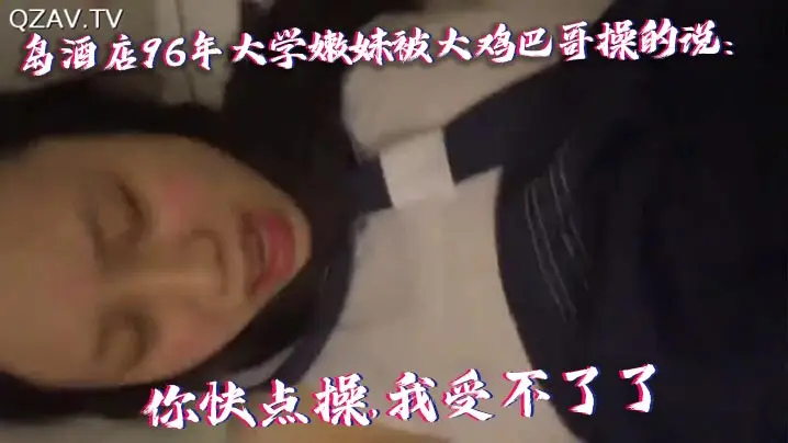 【国产自拍】青岛酒店96年大学嫩妹被大鸡巴哥操的说:你快点操,我受不了了,痛.连续干了40多分钟最后好像干蒙圈了喊:爸爸,操我,操我!