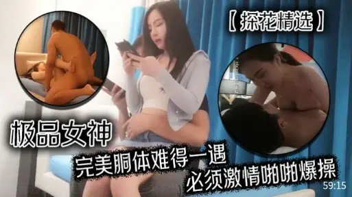 【探花精选】极品女神完美胴体难得一遇，必须激情啪啪爆操