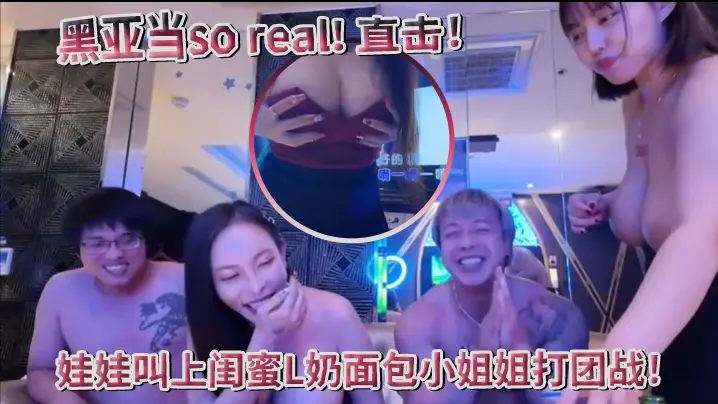 超真实黑亚当soreal直击传播妹现场娃娃叫上闺蜜L奶面包小姐姐打团战四奶连击双手无法掌握