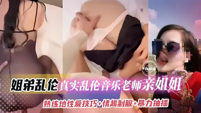 稀缺姐弟乱伦-真实乱伦老师亲姐姐,反差婊主动穿上制服口爆我的大鸡巴被我无情抽插深喉