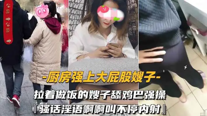 【厨房强上大屁股嫂子】拉着做饭的嫂子舔鸡巴强操骚