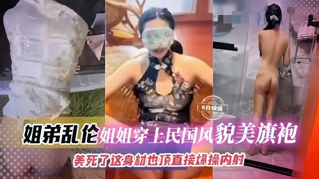 真实姐弟乱伦-制服旗袍韵味姐姐,极品顶呱呱身材直接被爆操内射