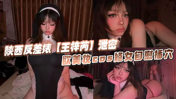 陕西反差婊【王梓芮】泄密,欧美妆cos修女自慰插穴,异域风情拉满极度诱惑淫荡!
