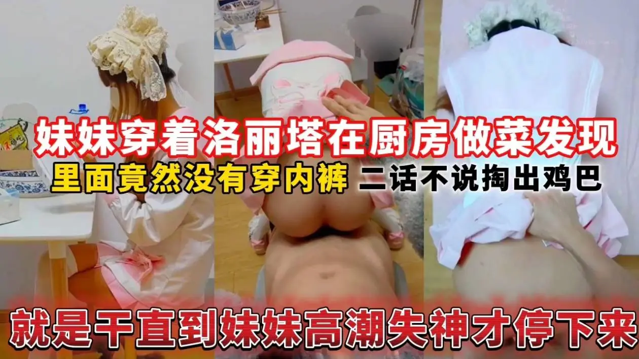 妹妹穿着洛丽塔在厨房做菜发现,里面竟然没有穿内裤二话不说掏出鸡巴就是干直到妹妹高潮失神才停下来