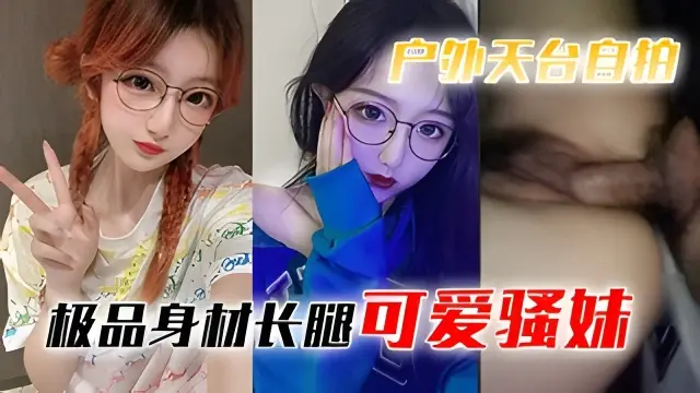 【天台自拍】极品身材长腿可爱骚妹深夜天台被搭讪屌丝男无套强上