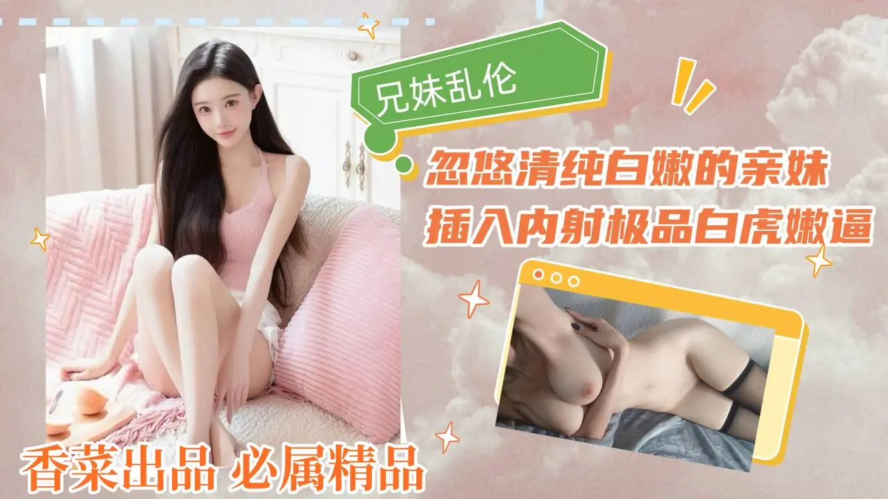 兄妹乱伦:忽悠清纯白嫩的亲妹,插入内射极品白虎嫩逼!