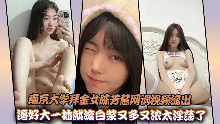 南京大学拜金女陈芳慧网调视频流出，逼好大一插就流白浆又多又浓太淫荡了