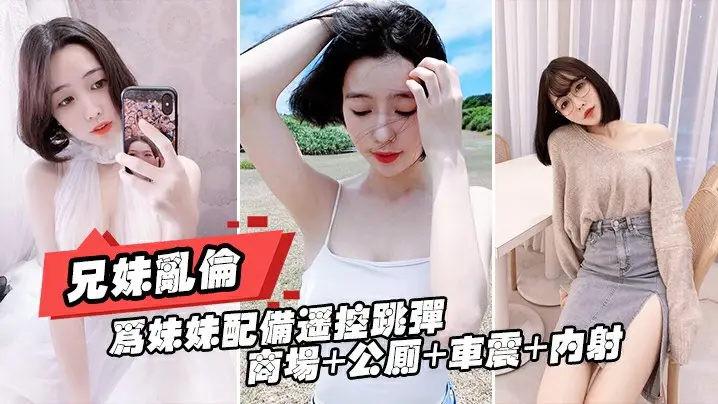 重磅推荐【真实兄妹乱伦】给亲妹妹带上遥控跳蛋逛街,商场+公测+车震都操遍了